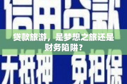 龙江贷款旅游，是梦想之旅还是财务陷阱？