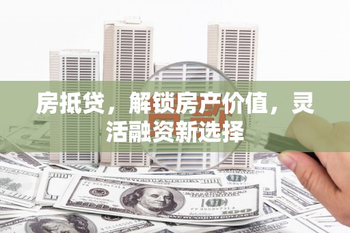 龙江房抵贷，解锁房产价值，灵活融资新选择
