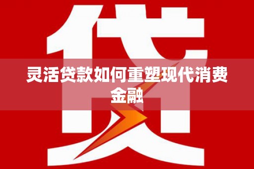 龙江灵活贷款如何重塑现代消费金融
