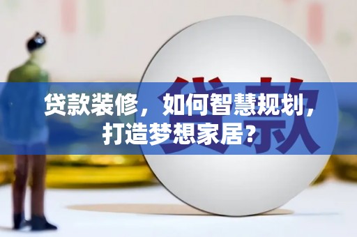 龙江贷款装修，如何智慧规划，打造梦想家居？
