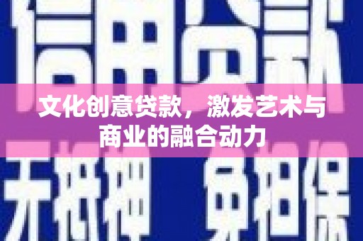 龙江文化创意贷款，激发艺术与商业的融合动力