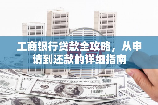龙江工商银行贷款全攻略，从申请到还款的详细指南