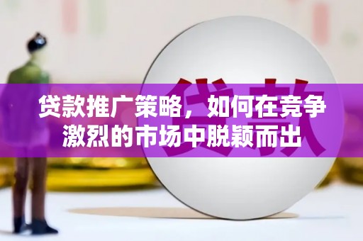 龙江贷款推广策略，如何在竞争激烈的市场中脱颖而出