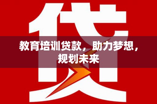 龙江教育培训贷款，助力梦想，规划未来