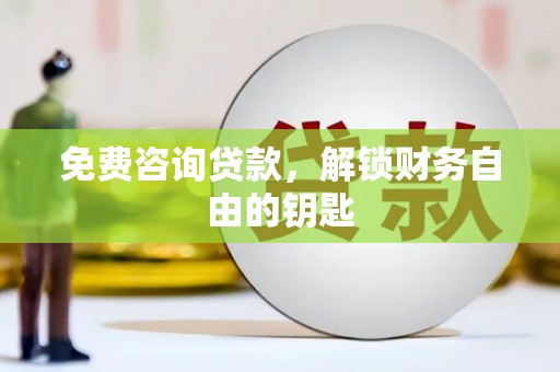 龙江免费咨询贷款，解锁财务自由的钥匙