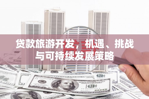龙江贷款旅游开发，机遇、挑战与可持续发展策略