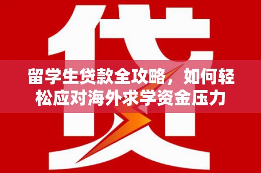 龙江留学生贷款全攻略，如何轻松应对海外求学资金压力