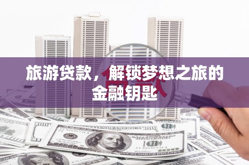 龙江旅游贷款，解锁梦想之旅的金融钥匙