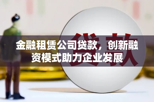 龙江金融租赁公司贷款，创新融资模式助力企业发展