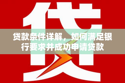 龙江贷款条件详解，如何满足银行要求并成功申请贷款