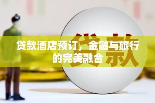 龙江贷款酒店预订，金融与旅行的完美融合