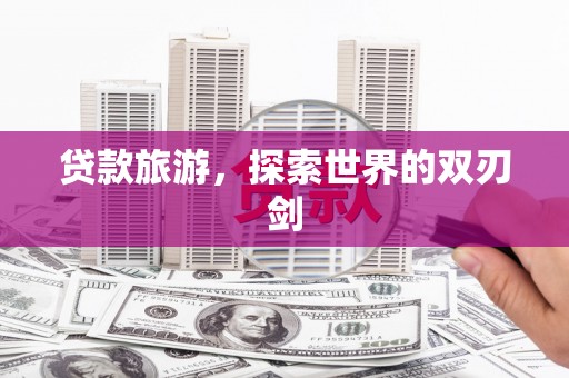 龙江贷款旅游，探索世界的双刃剑