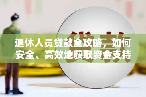 龙江退休人员贷款全攻略，如何安全、高效地获取资金支持