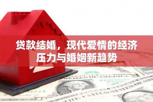 龙江贷款结婚，现代爱情的经济压力与婚姻新趋势