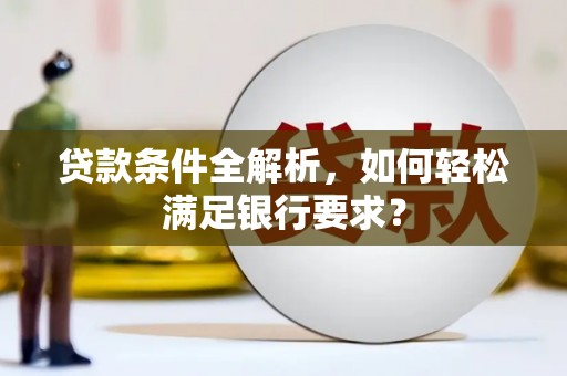 龙江贷款条件全解析，如何轻松满足银行要求？