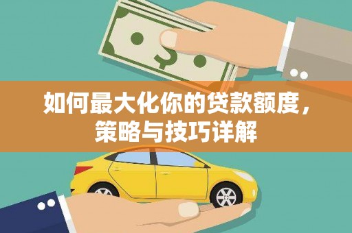 龙江如何最大化你的贷款额度，策略与技巧详解