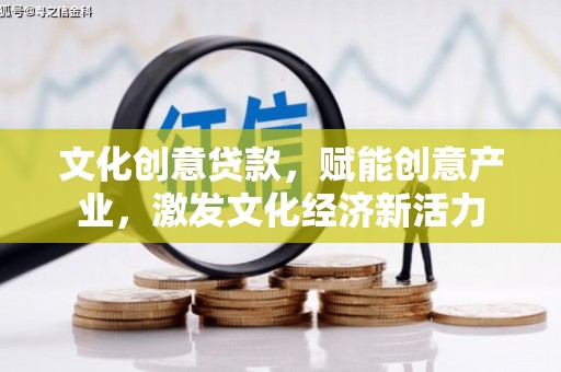 龙江文化创意贷款，赋能创意产业，激发文化经济新活力