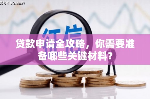 龙江贷款申请全攻略，你需要准备哪些关键材料？