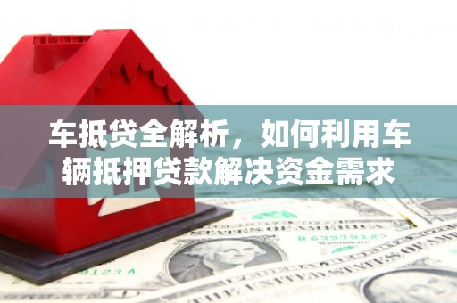 龙江车抵贷全解析，如何利用车辆抵押贷款解决资金需求
