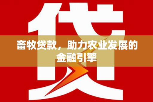 龙江畜牧贷款，助力农业发展的金融引擎