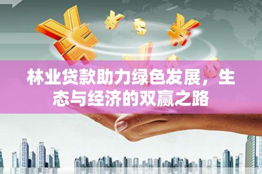 龙江林业贷款助力绿色发展，生态与经济的双赢之路