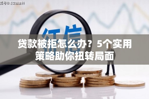 龙江贷款被拒怎么办？5个实用策略助你扭转局面