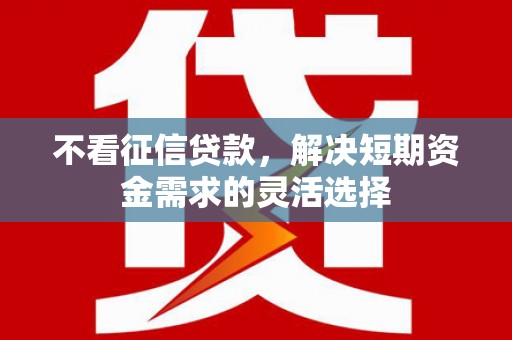 龙江不看征信贷款，解决短期资金需求的灵活选择