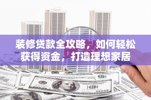 龙江装修贷款全攻略，如何轻松获得资金，打造理想家居