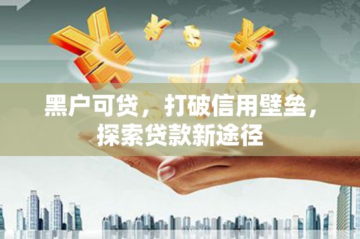 龙江黑户可贷，打破信用壁垒，探索贷款新途径
