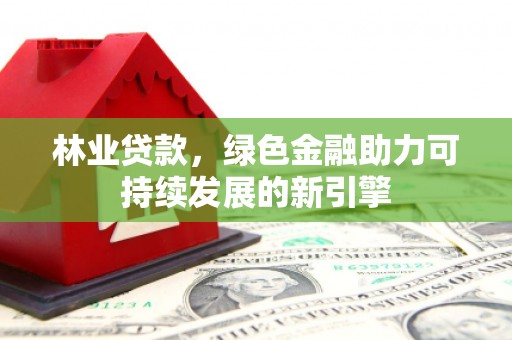 龙江林业贷款，绿色金融助力可持续发展的新引擎