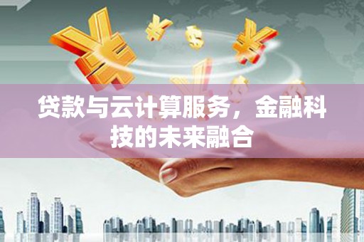 龙江贷款与云计算服务，金融科技的未来融合