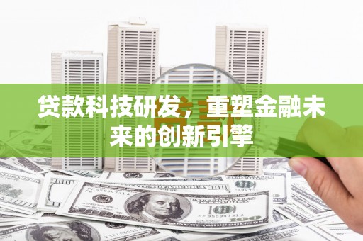 龙江贷款科技研发，重塑金融未来的创新引擎