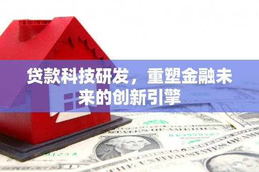 龙江贷款科技研发，重塑金融未来的创新引擎