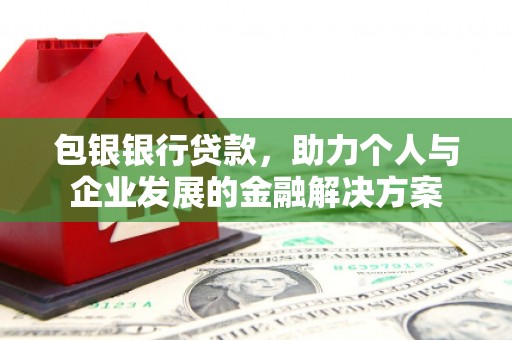 龙江包银银行贷款，助力个人与企业发展的金融解决方案