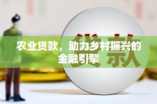 龙江农业贷款，助力乡村振兴的金融引擎