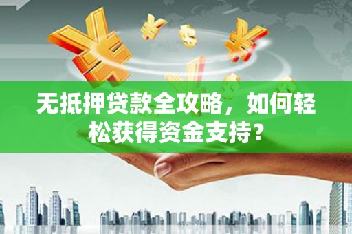 龙江无抵押贷款全攻略，如何轻松获得资金支持？