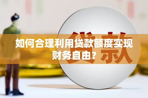 龙江如何合理利用贷款额度实现财务自由？