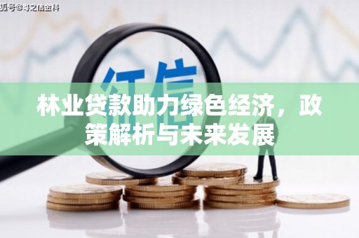 龙江林业贷款助力绿色经济，政策解析与未来发展