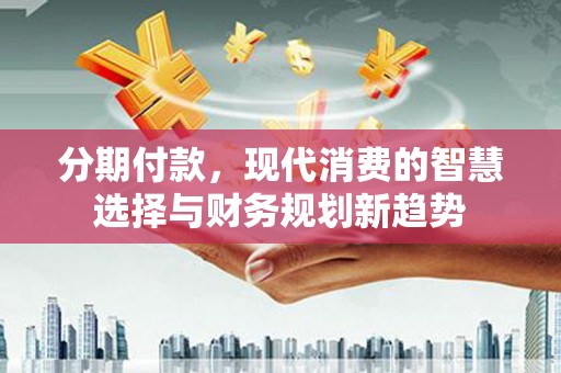 龙江分期付款，现代消费的智慧选择与财务规划新趋势