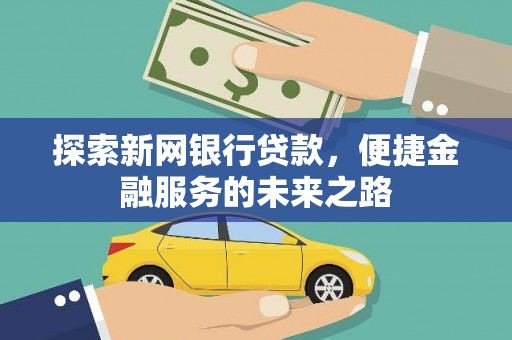 龙江探索新网银行贷款，便捷金融服务的未来之路
