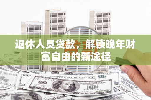 龙江退休人员贷款，解锁晚年财富自由的新途径