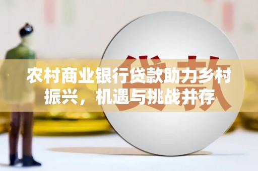 龙江农村商业银行贷款助力乡村振兴，机遇与挑战并存