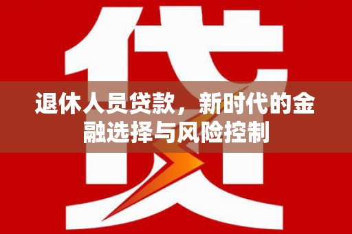 龙江退休人员贷款，新时代的金融选择与风险控制