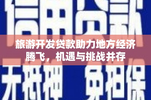 龙江旅游开发贷款助力地方经济腾飞，机遇与挑战并存