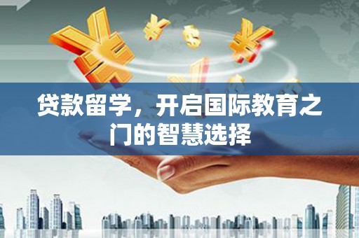 龙江贷款留学，开启国际教育之门的智慧选择