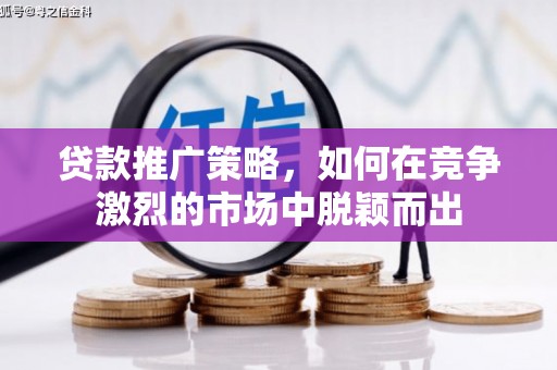 龙江贷款推广策略，如何在竞争激烈的市场中脱颖而出
