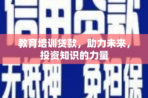 龙江教育培训贷款，助力未来，投资知识的力量