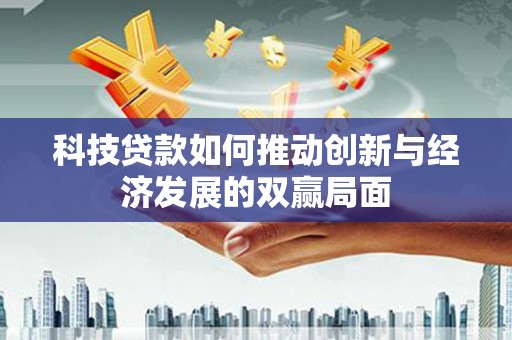 龙江科技贷款如何推动创新与经济发展的双赢局面