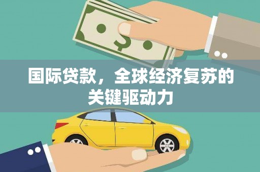 龙江国际贷款，全球经济复苏的关键驱动力