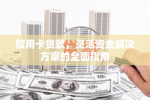 龙江信用卡贷款，灵活资金解决方案的全面指南